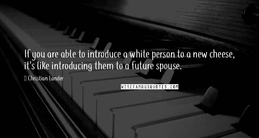 Christian Lander Quotes: If you are able to introduce a white person to a new cheese, it's like introducing them to a future spouse.