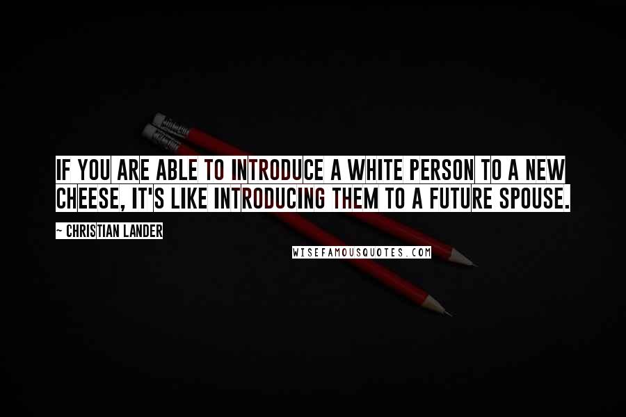 Christian Lander Quotes: If you are able to introduce a white person to a new cheese, it's like introducing them to a future spouse.