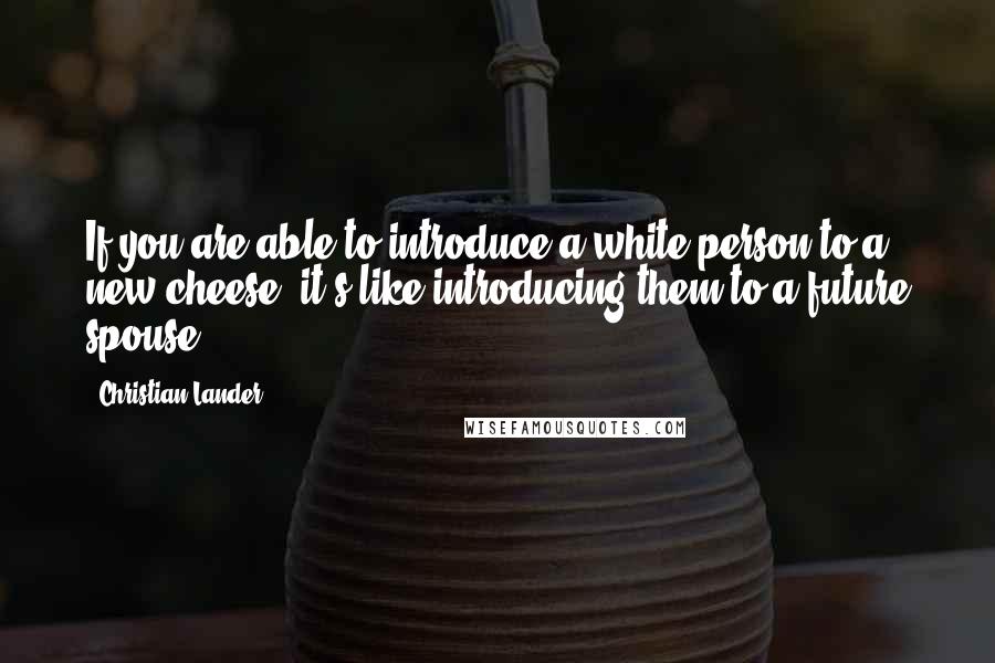 Christian Lander Quotes: If you are able to introduce a white person to a new cheese, it's like introducing them to a future spouse.