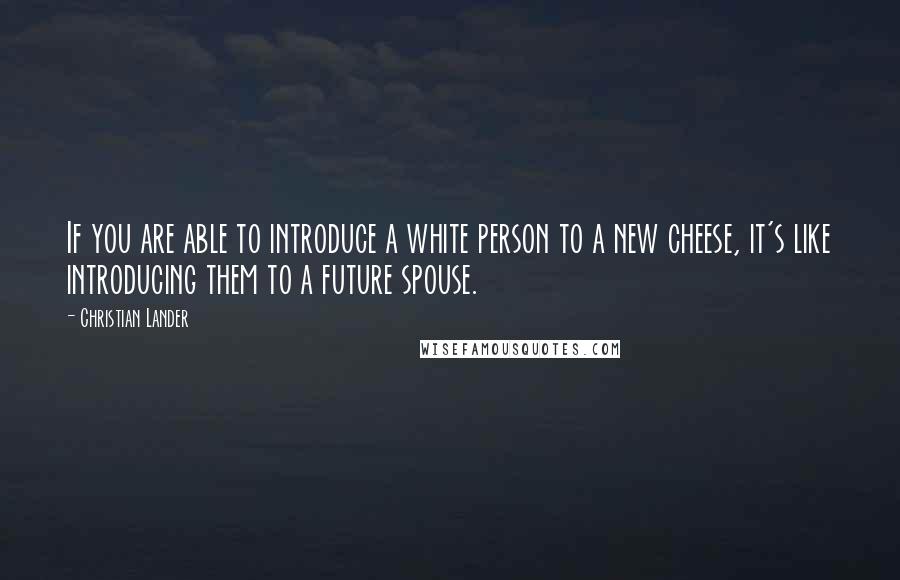 Christian Lander Quotes: If you are able to introduce a white person to a new cheese, it's like introducing them to a future spouse.