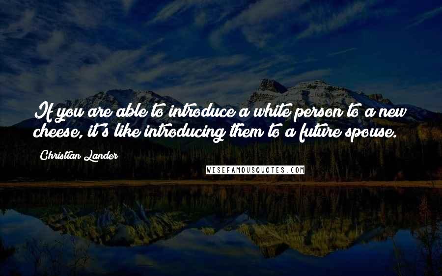 Christian Lander Quotes: If you are able to introduce a white person to a new cheese, it's like introducing them to a future spouse.