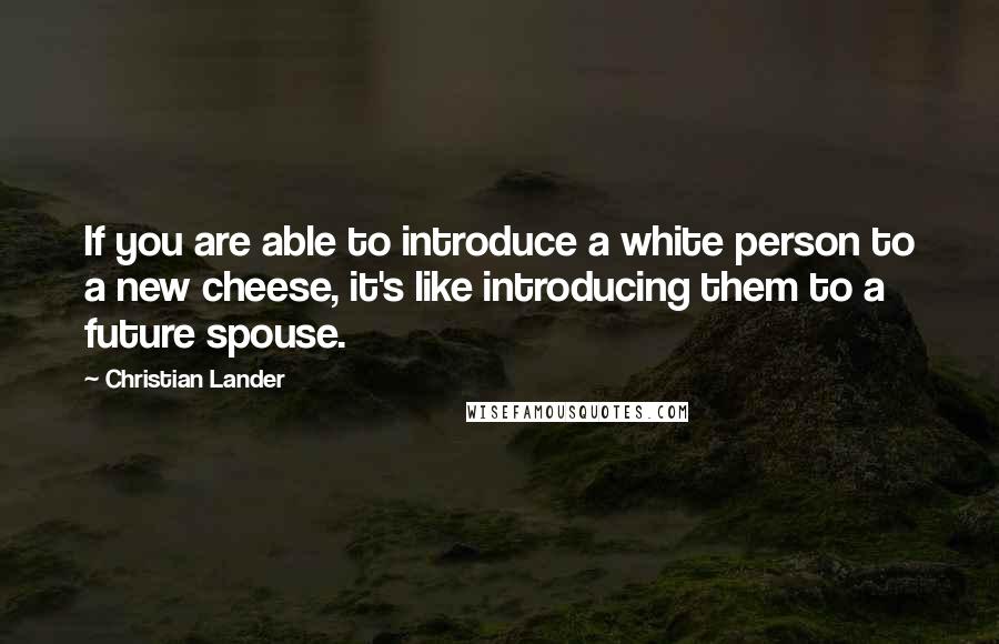 Christian Lander Quotes: If you are able to introduce a white person to a new cheese, it's like introducing them to a future spouse.