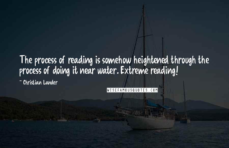 Christian Lander Quotes: The process of reading is somehow heightened through the process of doing it near water. Extreme reading!