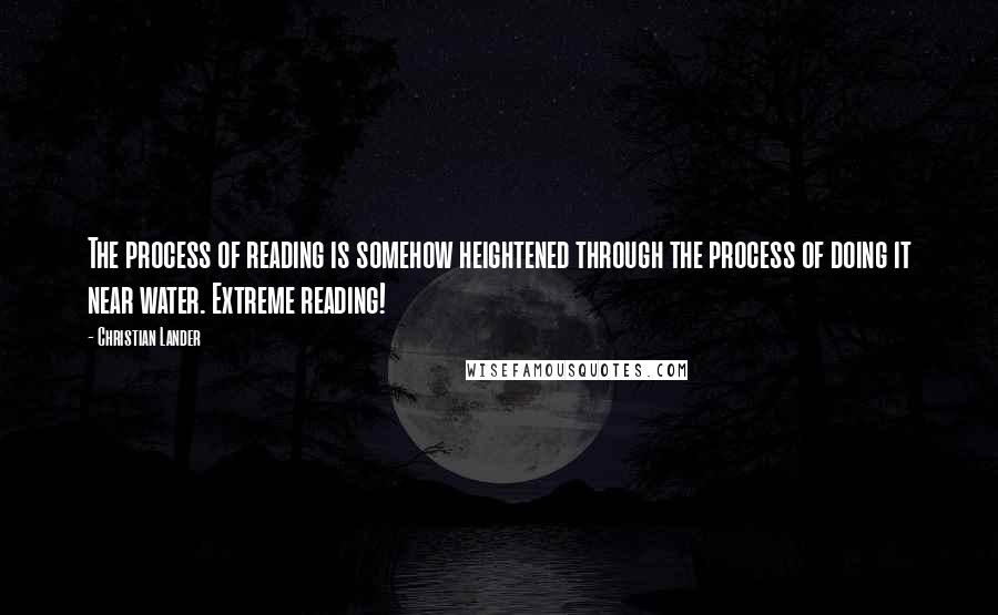 Christian Lander Quotes: The process of reading is somehow heightened through the process of doing it near water. Extreme reading!