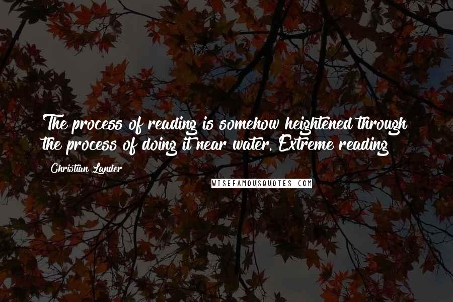 Christian Lander Quotes: The process of reading is somehow heightened through the process of doing it near water. Extreme reading!