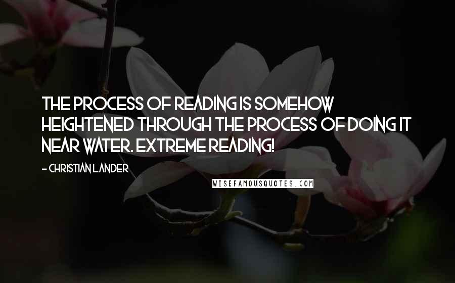 Christian Lander Quotes: The process of reading is somehow heightened through the process of doing it near water. Extreme reading!