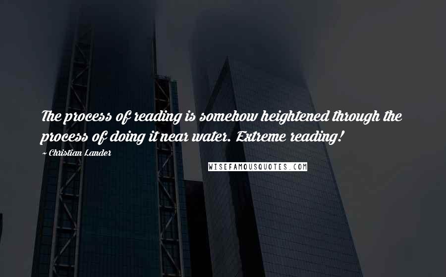 Christian Lander Quotes: The process of reading is somehow heightened through the process of doing it near water. Extreme reading!