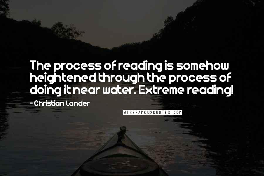 Christian Lander Quotes: The process of reading is somehow heightened through the process of doing it near water. Extreme reading!