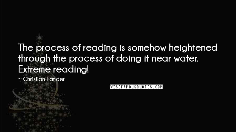 Christian Lander Quotes: The process of reading is somehow heightened through the process of doing it near water. Extreme reading!