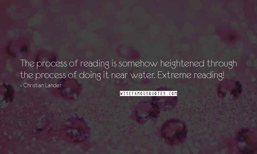 Christian Lander Quotes: The process of reading is somehow heightened through the process of doing it near water. Extreme reading!