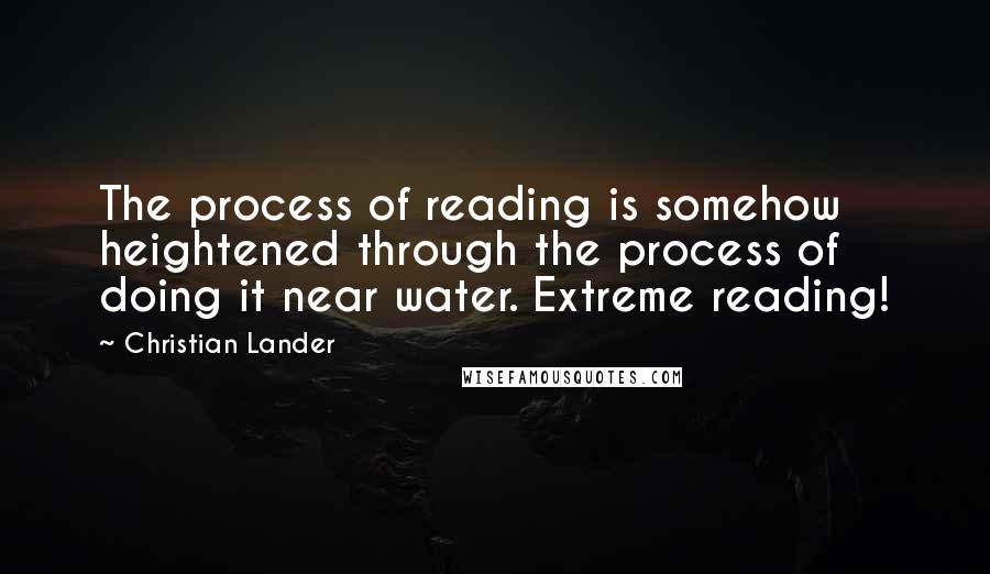 Christian Lander Quotes: The process of reading is somehow heightened through the process of doing it near water. Extreme reading!