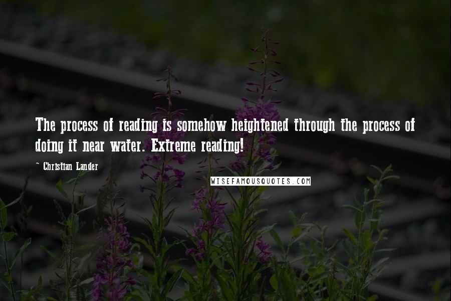 Christian Lander Quotes: The process of reading is somehow heightened through the process of doing it near water. Extreme reading!