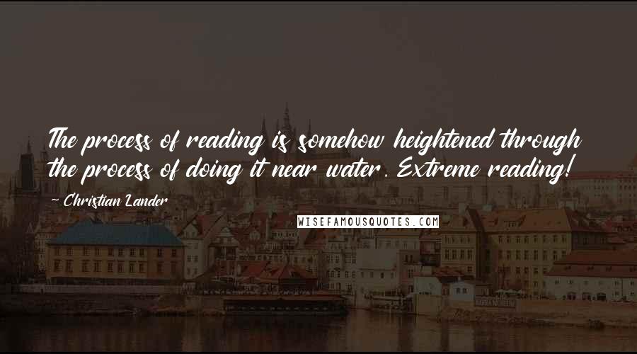 Christian Lander Quotes: The process of reading is somehow heightened through the process of doing it near water. Extreme reading!