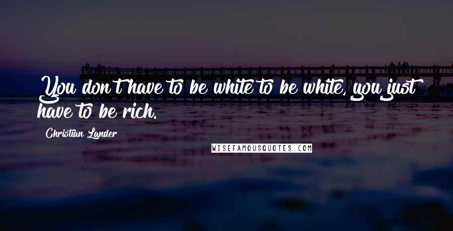 Christian Lander Quotes: You don't have to be white to be white, you just have to be rich.