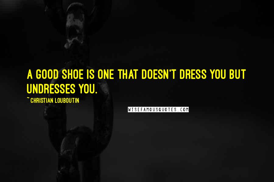 Christian Louboutin Quotes: A good shoe is one that doesn't dress you but undresses you.