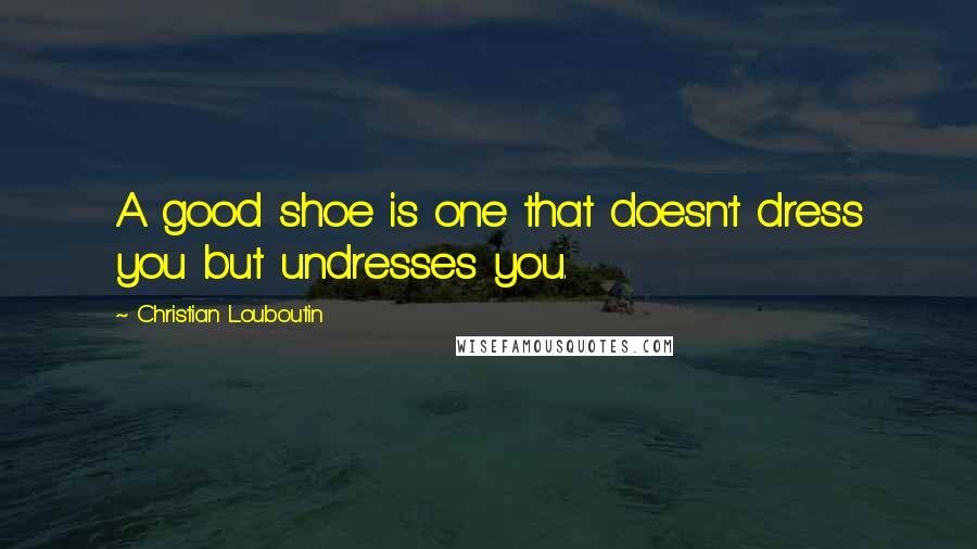 Christian Louboutin Quotes: A good shoe is one that doesn't dress you but undresses you.