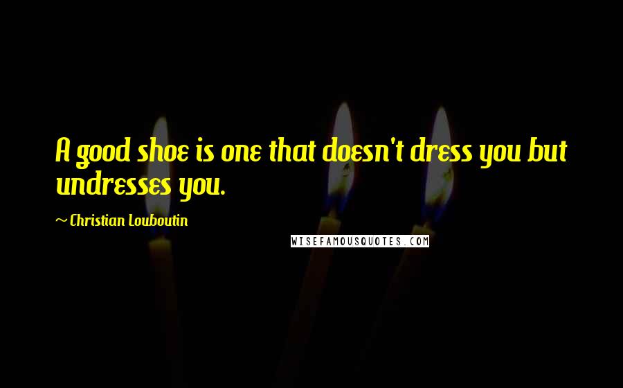 Christian Louboutin Quotes: A good shoe is one that doesn't dress you but undresses you.