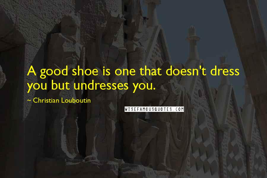 Christian Louboutin Quotes: A good shoe is one that doesn't dress you but undresses you.