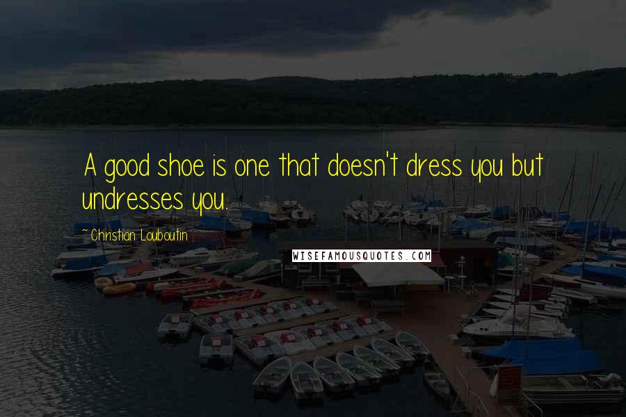 Christian Louboutin Quotes: A good shoe is one that doesn't dress you but undresses you.