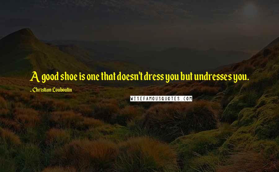 Christian Louboutin Quotes: A good shoe is one that doesn't dress you but undresses you.