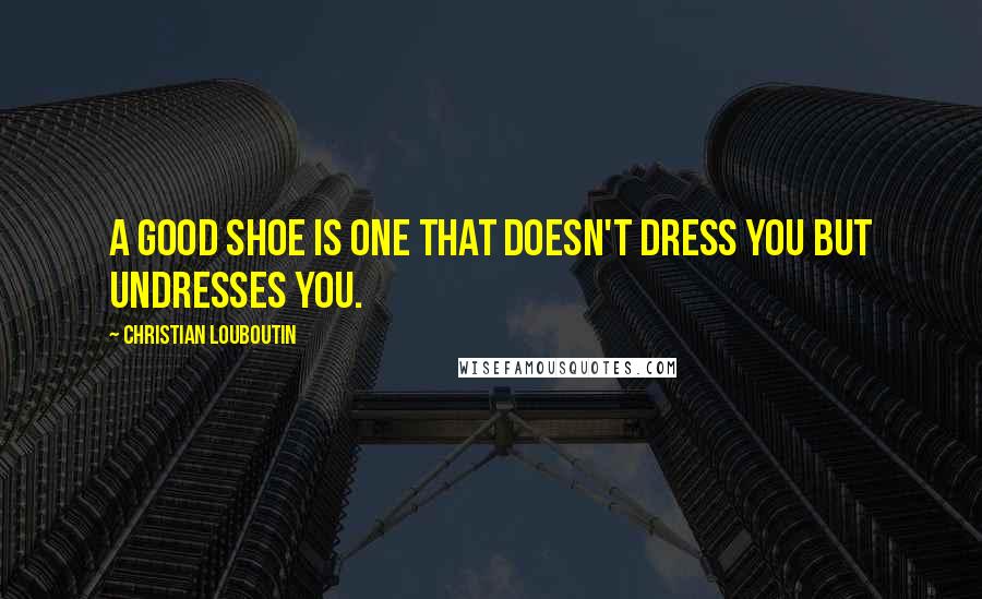 Christian Louboutin Quotes: A good shoe is one that doesn't dress you but undresses you.