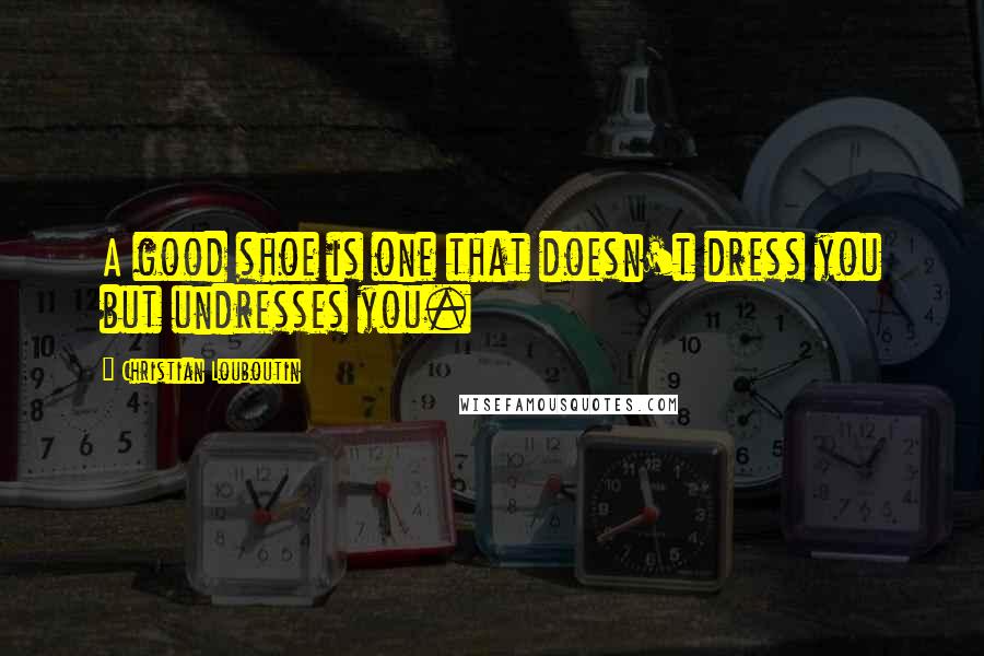 Christian Louboutin Quotes: A good shoe is one that doesn't dress you but undresses you.