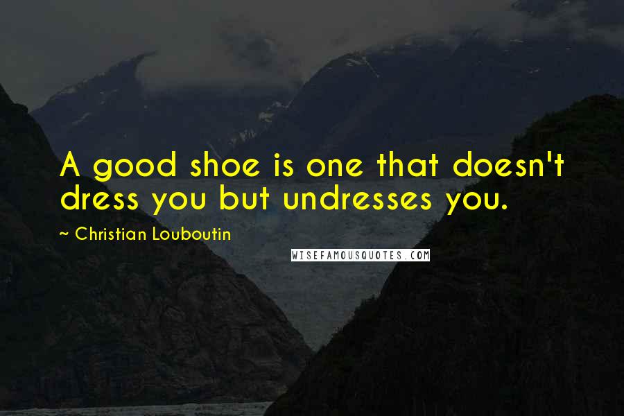 Christian Louboutin Quotes: A good shoe is one that doesn't dress you but undresses you.