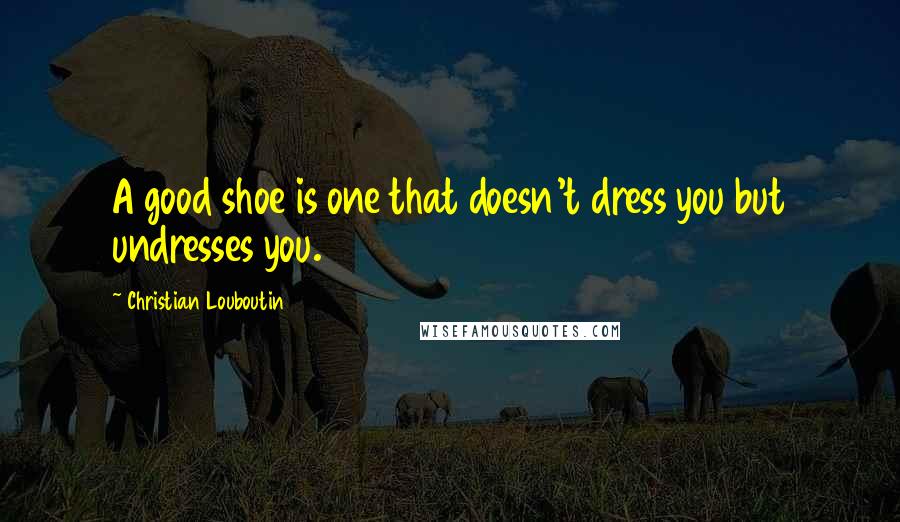 Christian Louboutin Quotes: A good shoe is one that doesn't dress you but undresses you.