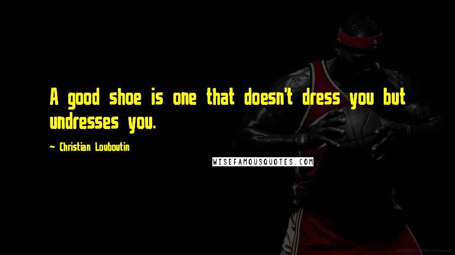 Christian Louboutin Quotes: A good shoe is one that doesn't dress you but undresses you.