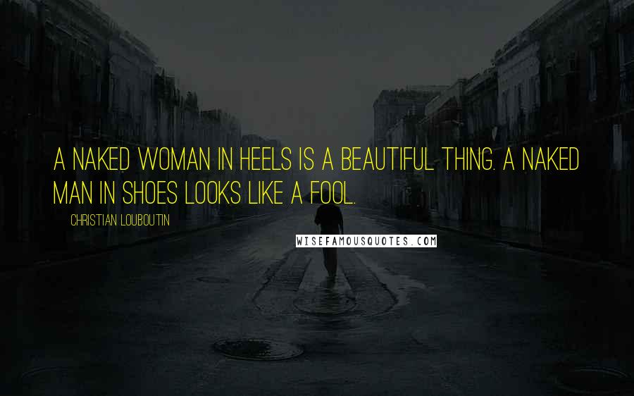 Christian Louboutin Quotes: A naked woman in heels is a beautiful thing. A naked man in shoes looks like a fool.