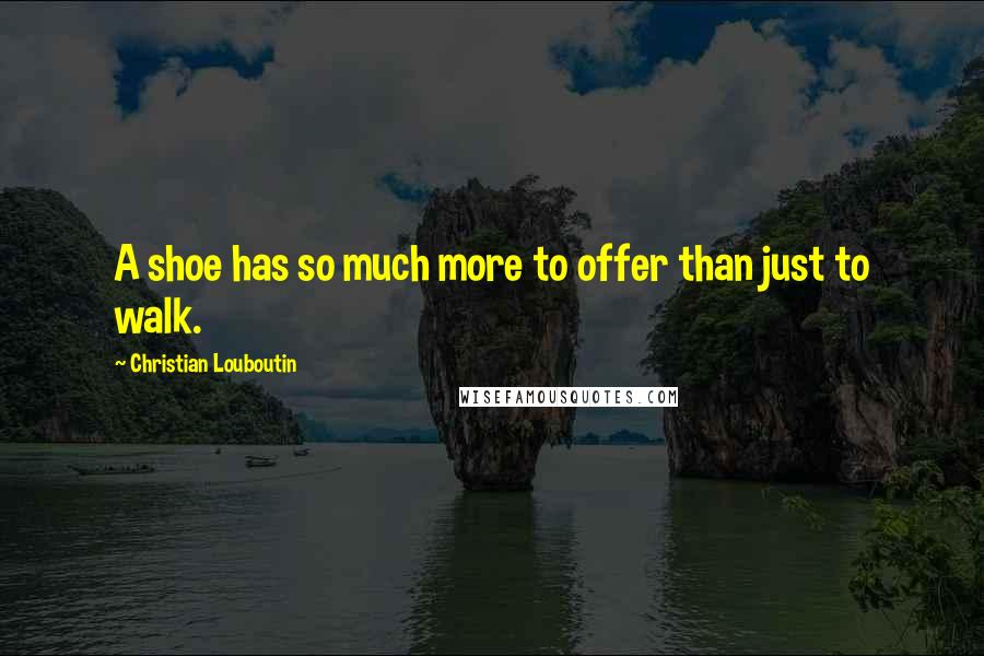 Christian Louboutin Quotes: A shoe has so much more to offer than just to walk.