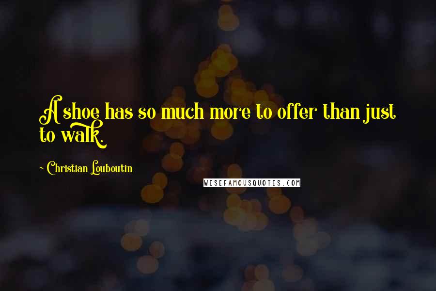 Christian Louboutin Quotes: A shoe has so much more to offer than just to walk.