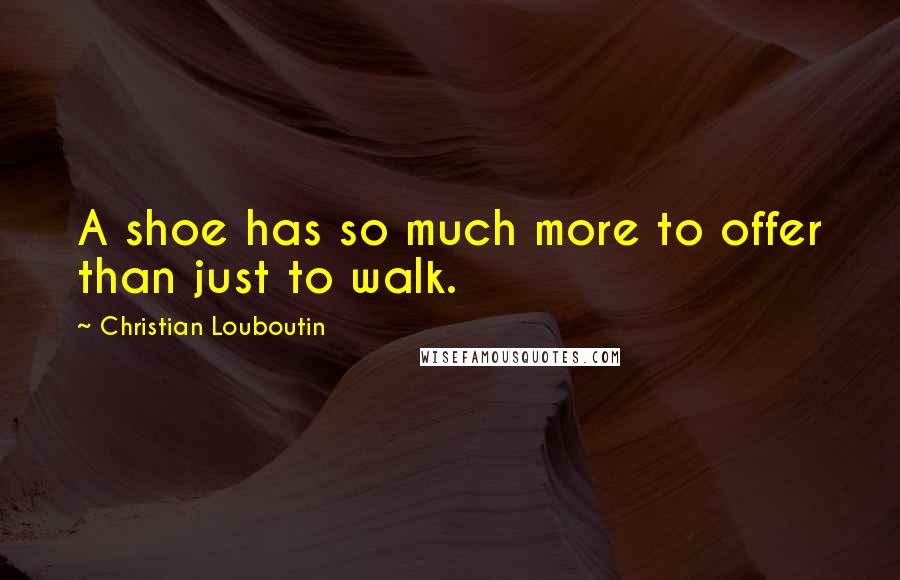 Christian Louboutin Quotes: A shoe has so much more to offer than just to walk.