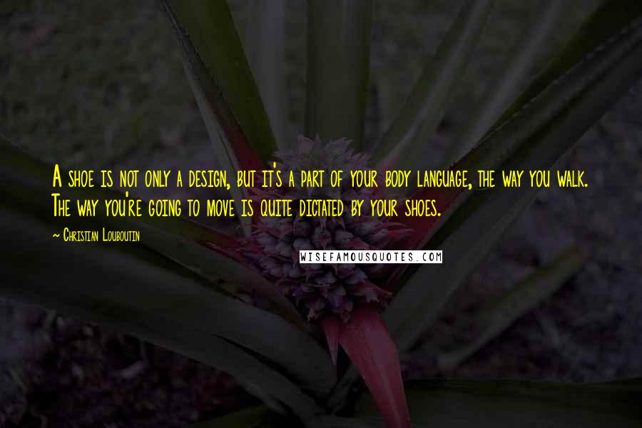 Christian Louboutin Quotes: A shoe is not only a design, but it's a part of your body language, the way you walk. The way you're going to move is quite dictated by your shoes.
