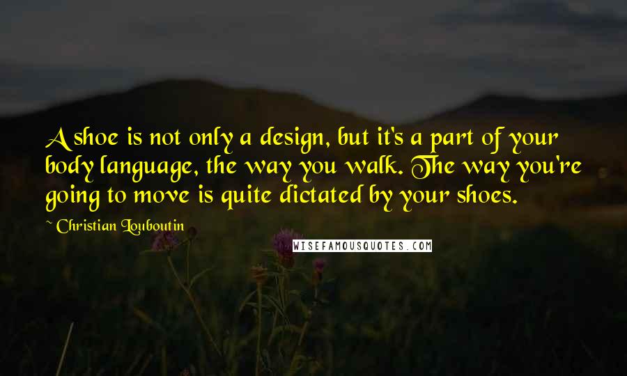 Christian Louboutin Quotes: A shoe is not only a design, but it's a part of your body language, the way you walk. The way you're going to move is quite dictated by your shoes.