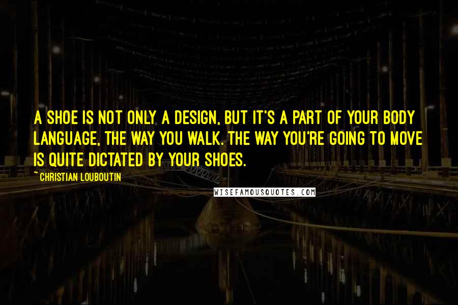 Christian Louboutin Quotes: A shoe is not only a design, but it's a part of your body language, the way you walk. The way you're going to move is quite dictated by your shoes.