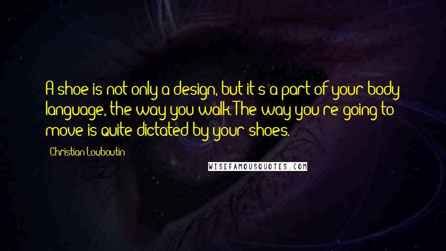 Christian Louboutin Quotes: A shoe is not only a design, but it's a part of your body language, the way you walk. The way you're going to move is quite dictated by your shoes.