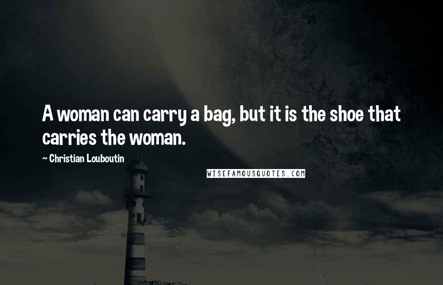 Christian Louboutin Quotes: A woman can carry a bag, but it is the shoe that carries the woman.