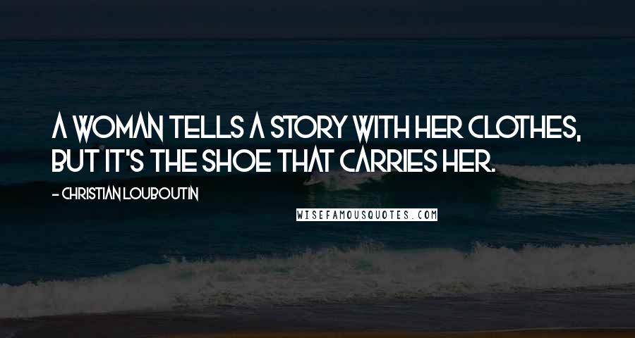 Christian Louboutin Quotes: A woman tells a story with her clothes, but it's the shoe that carries her.