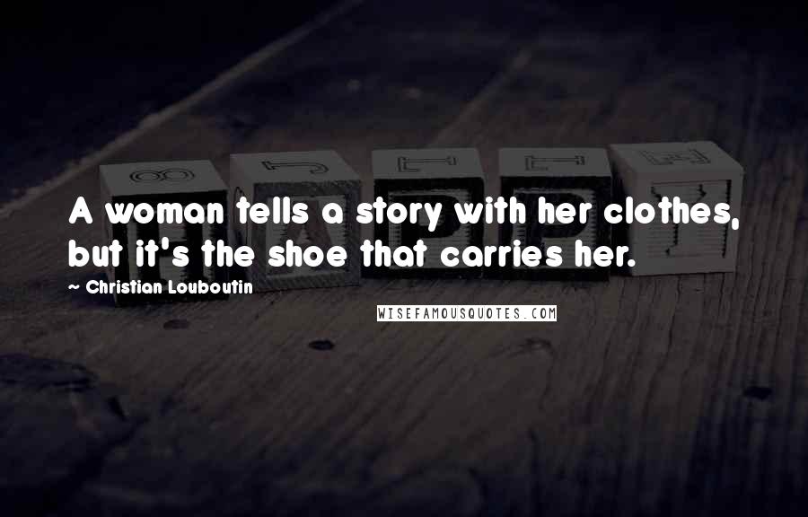 Christian Louboutin Quotes: A woman tells a story with her clothes, but it's the shoe that carries her.