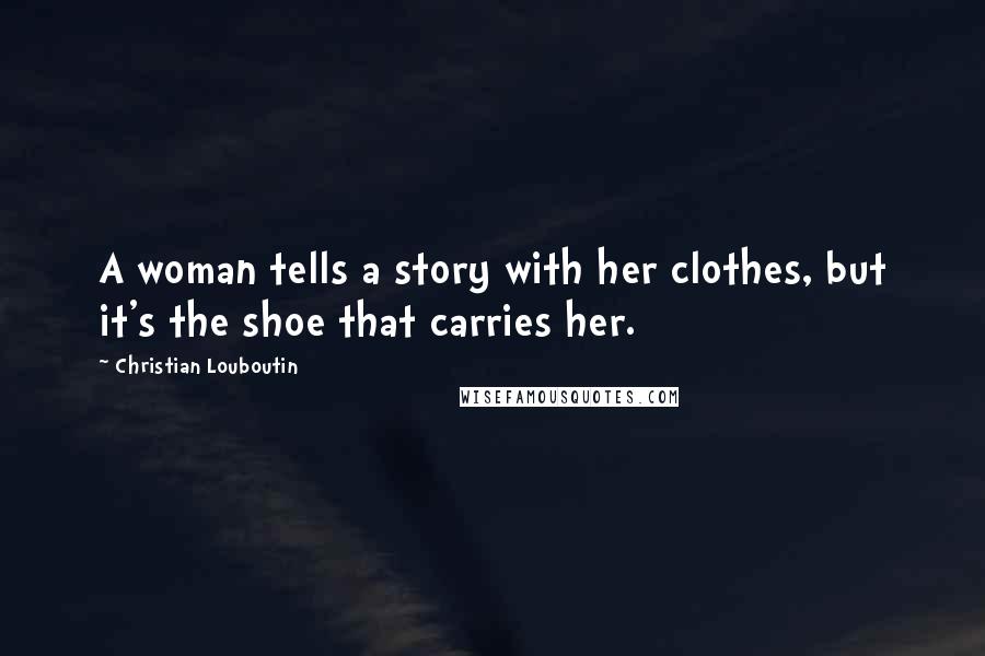 Christian Louboutin Quotes: A woman tells a story with her clothes, but it's the shoe that carries her.