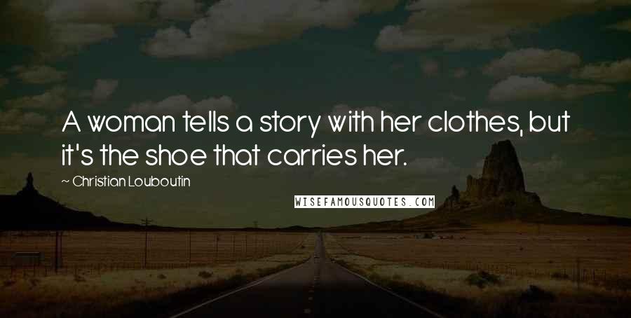 Christian Louboutin Quotes: A woman tells a story with her clothes, but it's the shoe that carries her.