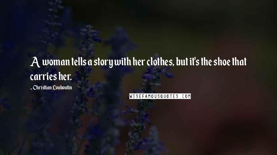 Christian Louboutin Quotes: A woman tells a story with her clothes, but it's the shoe that carries her.