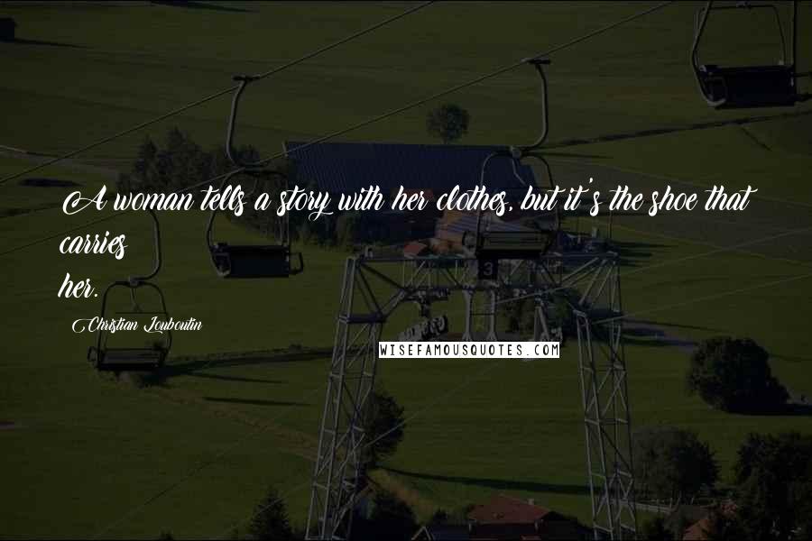 Christian Louboutin Quotes: A woman tells a story with her clothes, but it's the shoe that carries her.