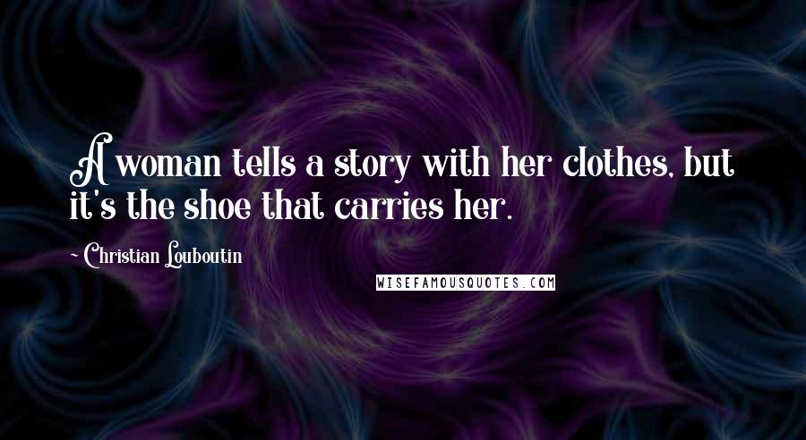 Christian Louboutin Quotes: A woman tells a story with her clothes, but it's the shoe that carries her.