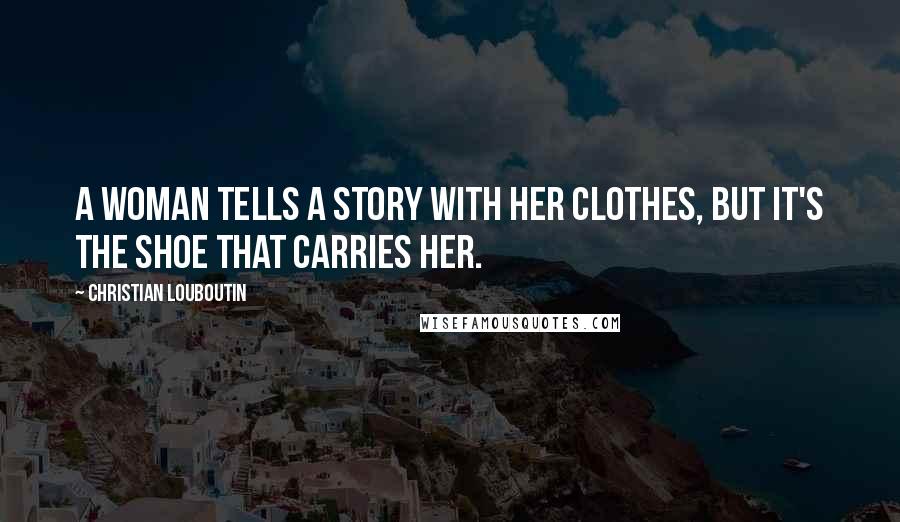 Christian Louboutin Quotes: A woman tells a story with her clothes, but it's the shoe that carries her.