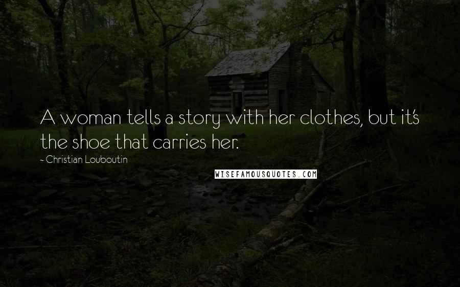Christian Louboutin Quotes: A woman tells a story with her clothes, but it's the shoe that carries her.