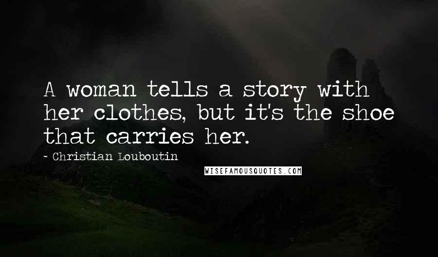 Christian Louboutin Quotes: A woman tells a story with her clothes, but it's the shoe that carries her.