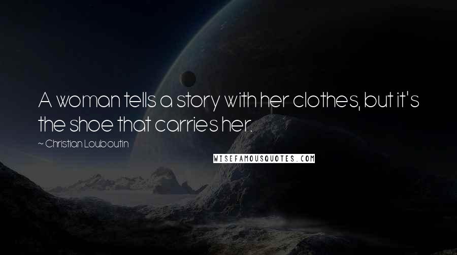 Christian Louboutin Quotes: A woman tells a story with her clothes, but it's the shoe that carries her.