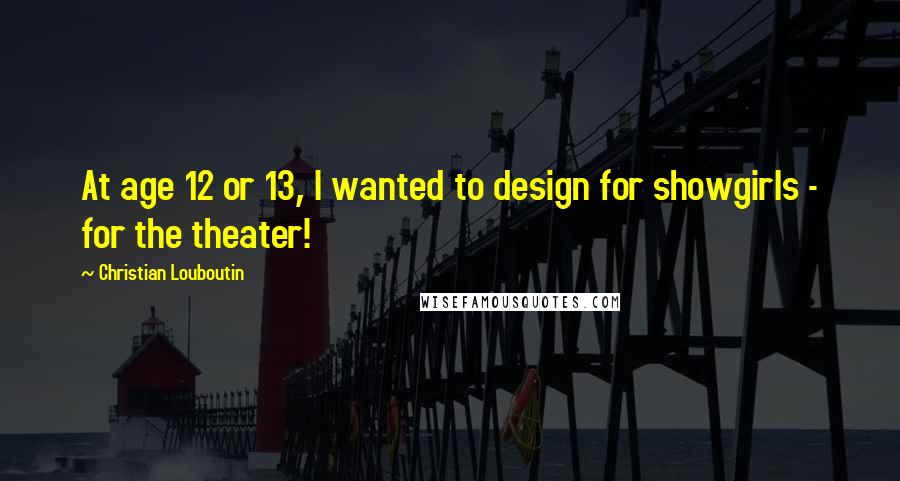 Christian Louboutin Quotes: At age 12 or 13, I wanted to design for showgirls - for the theater!